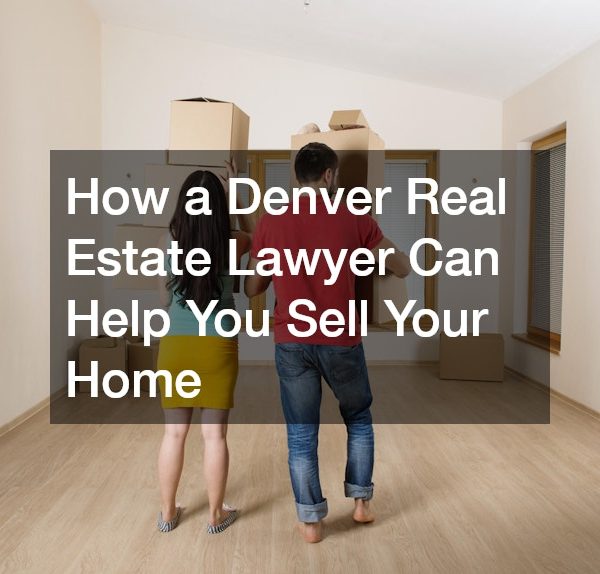 How a Denver Real Estate Lawyer Can Help You Sell Your Home