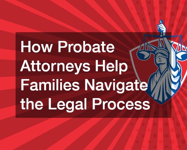 How Probate Attorneys Help Families Navigate the Legal Process